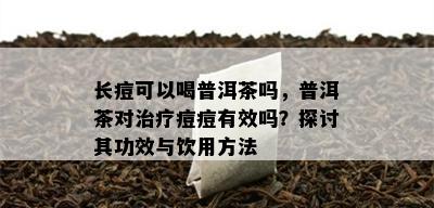 长痘可以喝普洱茶吗，普洱茶对治疗痘痘有效吗？探讨其功效与饮用方法