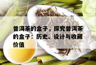 普洱茶的盒子，探究普洱茶的盒子：历史、设计与收藏价值