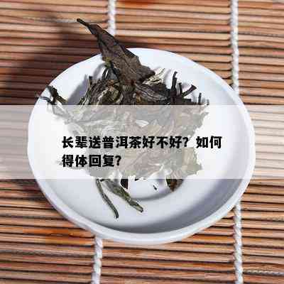 长辈送普洱茶好不好？如何得体回复？