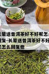 长辈送普洱茶好不好呢怎么回复-长辈送普洱茶好不好呢怎么回复他