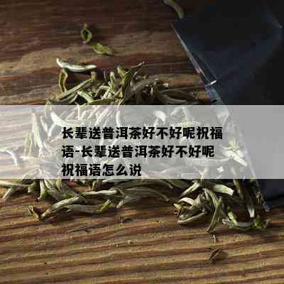 长辈送普洱茶好不好呢祝福语-长辈送普洱茶好不好呢祝福语怎么说