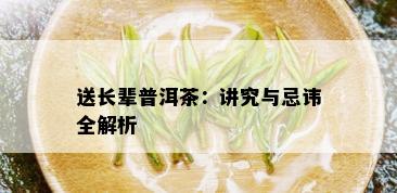 送长辈普洱茶：讲究与忌讳全解析