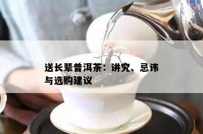 送长辈普洱茶：讲究、忌讳与选购建议