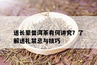 送长辈普洱茶有何讲究？了解送礼禁忌与技巧