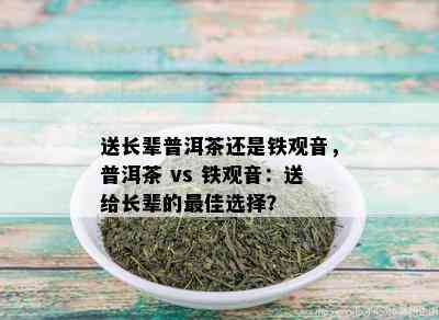 送长辈普洱茶还是铁观音，普洱茶 vs 铁观音：送给长辈的更佳选择？