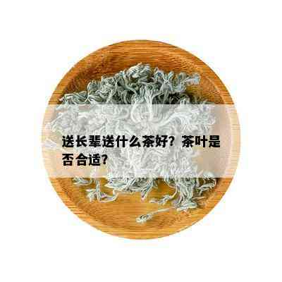 送长辈送什么茶好？茶叶是否合适？