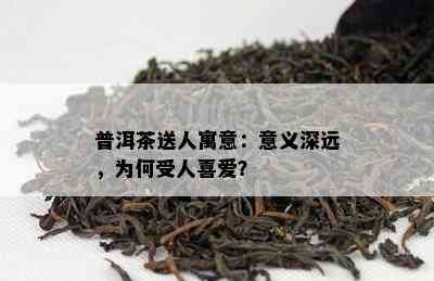 普洱茶送人寓意：意义深远，为何受人喜爱？