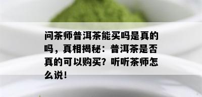 问茶师普洱茶能买吗是真的吗，真相揭秘：普洱茶是否真的可以购买？听听茶师怎么说！