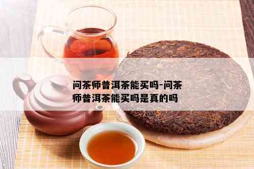 问茶师普洱茶能买吗-问茶师普洱茶能买吗是真的吗