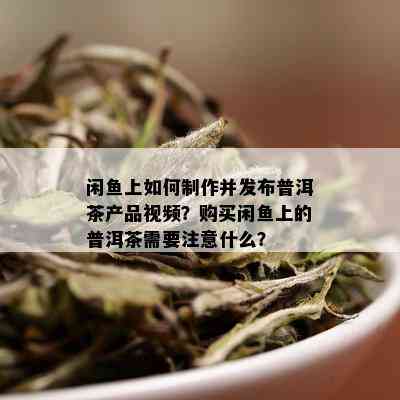 闲鱼上如何制作并发布普洱茶产品视频？购买闲鱼上的普洱茶需要注意什么？