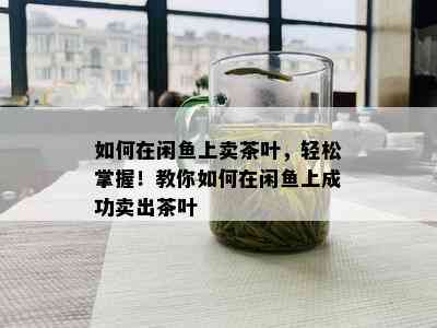 如何在闲鱼上卖茶叶，轻松掌握！教你如何在闲鱼上成功卖出茶叶