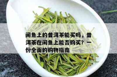 闲鱼上的普洱茶能买吗，普洱茶在闲鱼上能否购买？一份全面的购物指南