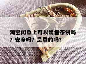 淘宝闲鱼上可以出售茶饼吗？安全吗？是真的吗？