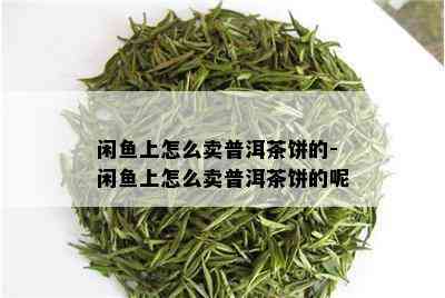 闲鱼上怎么卖普洱茶饼的-闲鱼上怎么卖普洱茶饼的呢