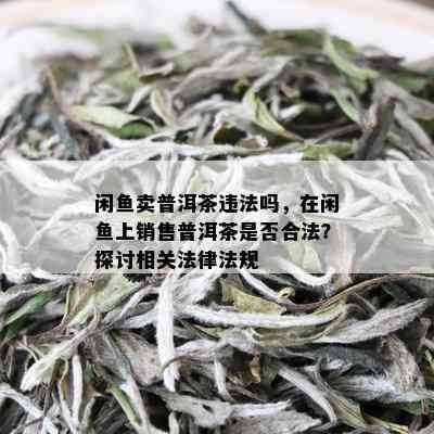 闲鱼卖普洱茶违法吗，在闲鱼上销售普洱茶是否合法？探讨相关法律法规