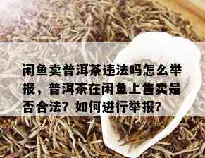 闲鱼卖普洱茶违法吗怎么举报，普洱茶在闲鱼上售卖是否合法？如何进行举报？