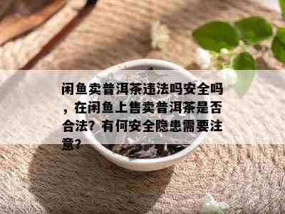 闲鱼卖普洱茶违法吗安全吗，在闲鱼上售卖普洱茶是否合法？有何安全隐患需要注意？