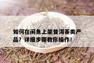 如何在闲鱼上架普洱茶类产品？详细步骤教你操作！