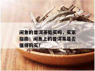 闲鱼的普洱茶能买吗，买家指南：闲鱼上的普洱茶是否值得购买？