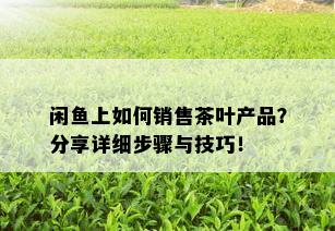 闲鱼上如何销售茶叶产品？分享详细步骤与技巧！