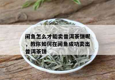 闲鱼怎么才能卖普洱茶饼呢，教你如何在闲鱼成功卖出普洱茶饼