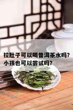 拉肚子可以喝普洱茶水吗？小孩也可以尝试吗？