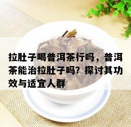 拉肚子喝普洱茶行吗，普洱茶能治拉肚子吗？探讨其功效与适宜人群