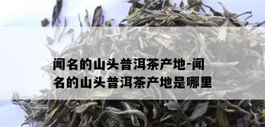 闻名的山头普洱茶产地-闻名的山头普洱茶产地是哪里