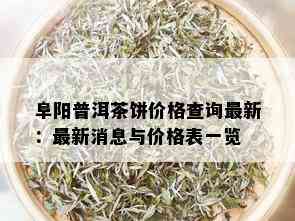 阜阳普洱茶饼价格查询最新：最新消息与价格表一览