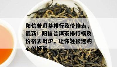 阳信普洱茶排行及价格表，最新！阳信普洱茶排行榜及价格表出炉，让你轻松选购心仪好茶！