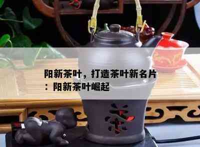 阳新茶叶，打造茶叶新名片：阳新茶叶崛起