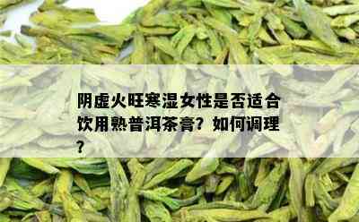 阴虚火旺寒湿女性是否适合饮用熟普洱茶膏？如何调理？