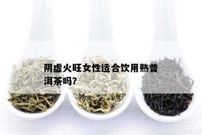 阴虚火旺女性适合饮用熟普洱茶吗？