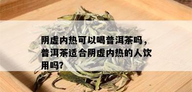 阴虚内热可以喝普洱茶吗，普洱茶适合阴虚内热的人饮用吗？