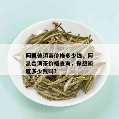 阿凯普洱茶价格多少钱，阿凯普洱茶价格查询，你想知道多少钱吗？