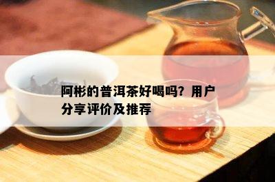 阿彬的普洱茶好喝吗？用户分享评价及推荐