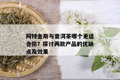 阿特金斯与普洱茶哪个更适合你？探讨两款产品的优缺点及效果