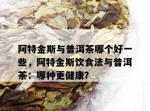 阿特金斯与普洱茶哪个好一些，阿特金斯饮食法与普洱茶：哪种更健康？