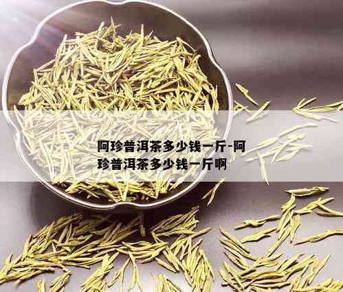 阿珍普洱茶多少钱一斤-阿珍普洱茶多少钱一斤啊