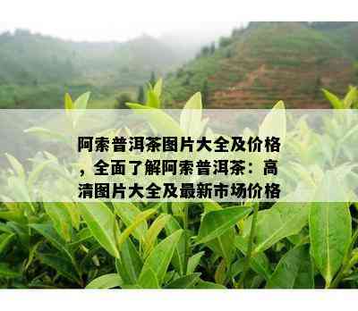 阿索普洱茶图片大全及价格，全面了解阿索普洱茶：高清图片大全及最新市场价格