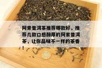 阿索普洱茶推荐哪款好，推荐几款口感醇厚的阿索普洱茶，让你品味不一样的茶香！