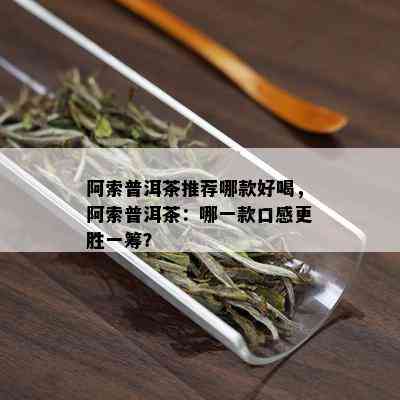 阿索普洱茶推荐哪款好喝，阿索普洱茶：哪一款口感更胜一筹？