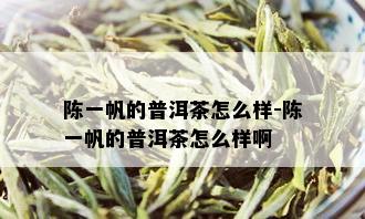 陈一帆的普洱茶怎么样-陈一帆的普洱茶怎么样啊