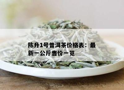 陈升1号普洱茶价格表：最新一公斤售价一览