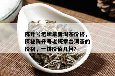 陈升号老班章普洱茶价格，探秘陈升号老班章普洱茶的价格，一饼价值几何？