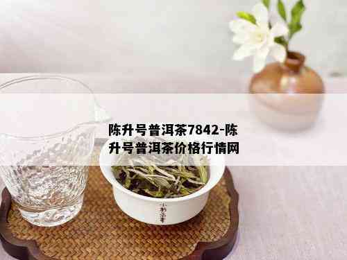 陈升号普洱茶7842-陈升号普洱茶价格行情网