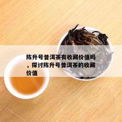 陈升号普洱茶有收藏价值吗，探讨陈升号普洱茶的收藏价值