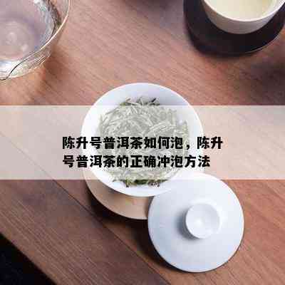 陈升号普洱茶如何泡，陈升号普洱茶的正确冲泡方法