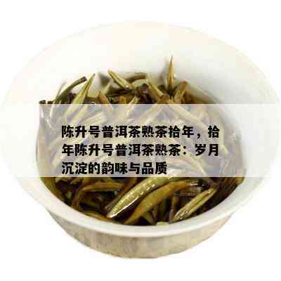 陈升号普洱茶熟茶拾年，拾年陈升号普洱茶熟茶：岁月沉淀的韵味与品质