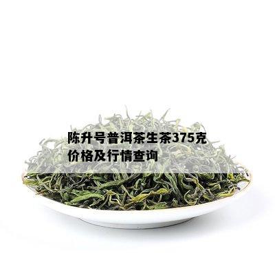 陈升号普洱茶生茶375克价格及行情查询